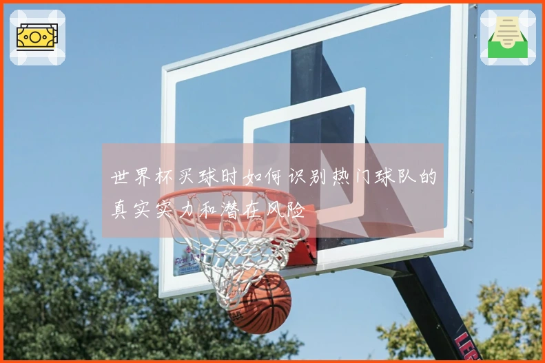 世界杯买球时如何识别热门球队的真实实力和潜在风险