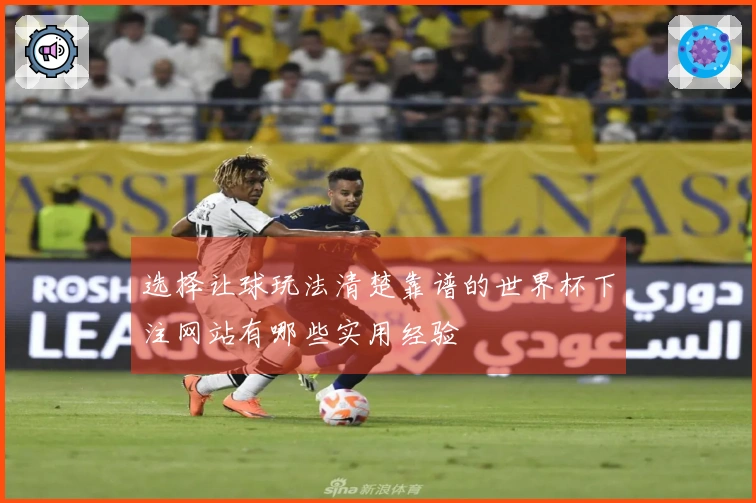 选择让球玩法清楚靠谱的世界杯下注网站有哪些实用经验