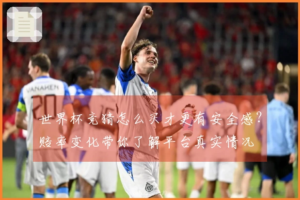 世界杯竞猜怎么买才更有安全感？赔率变化带你了解平台真实情况