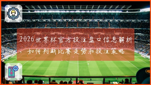2026世界杯官方投注盘口信息解析，如何判断比赛走势和投注策略