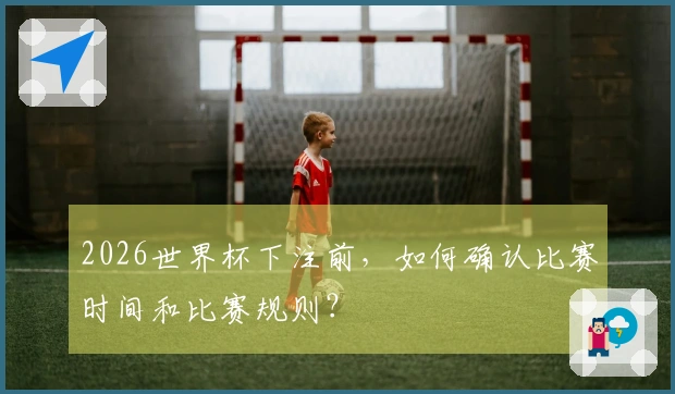 2026世界杯下注前，如何确认比赛时间和比赛规则？