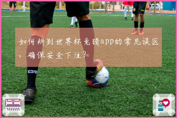 如何辨别世界杯竞猜app的常见误区，确保安全下注？