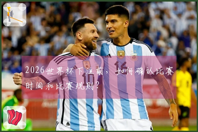 2026世界杯下注前，如何确认比赛时间和比赛规则？