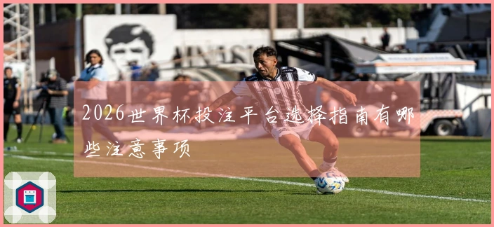 2026世界杯投注平台选择指南有哪些注意事项